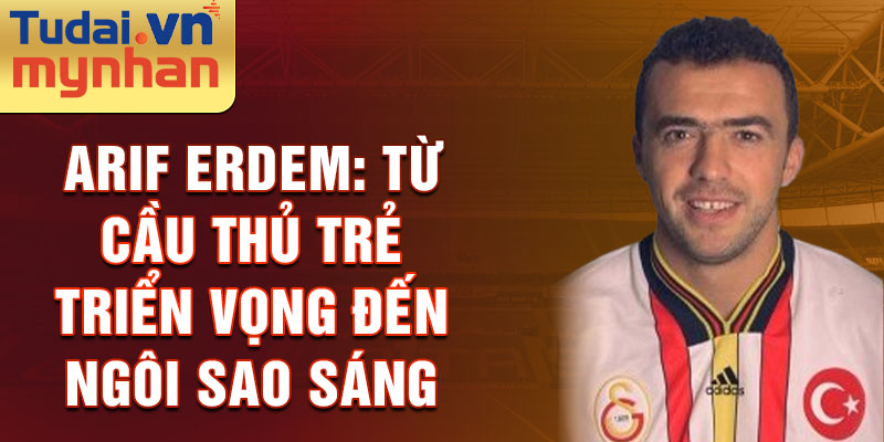 Arif erdem: từ cầu thủ trẻ triển vọng đến ngôi sao sáng