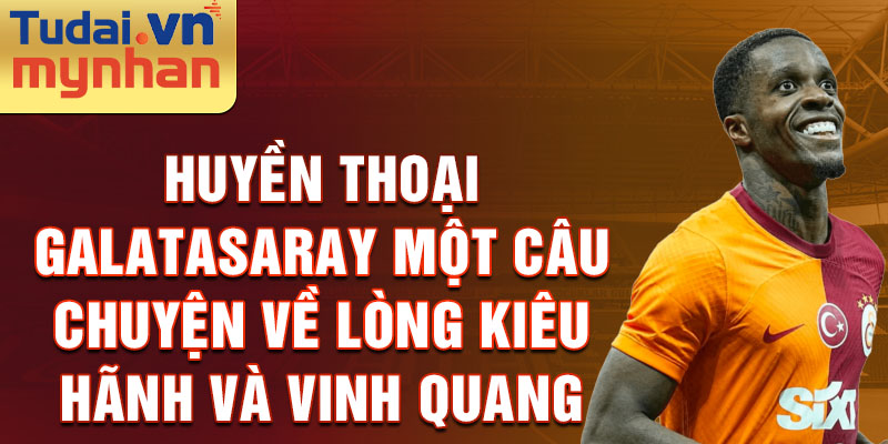 Huyền thoại galatasaray một câu chuyện về lòng kiêu hãnh và vinh quang