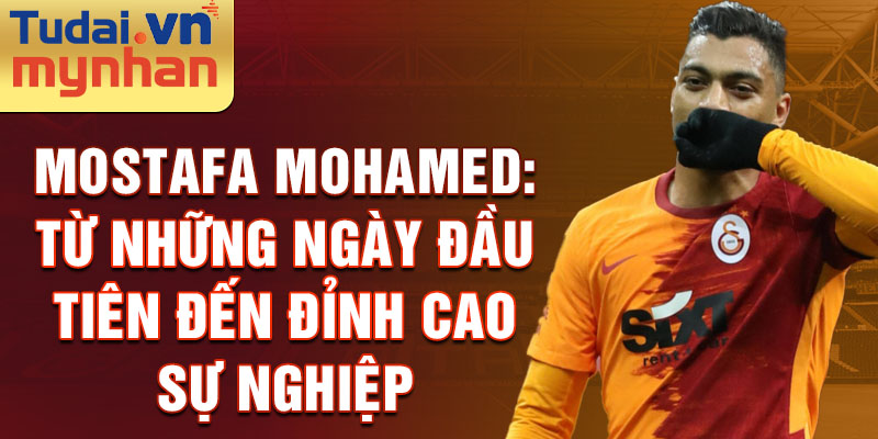 Mostafa Mohamed: Từ những ngày đầu tiên đến đỉnh cao sự nghiệp