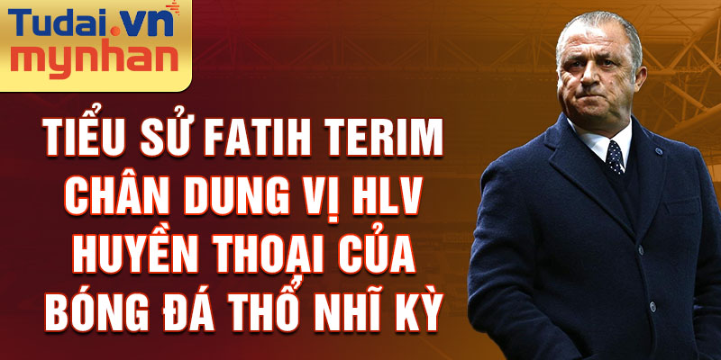 Tiểu sử fatih terim chân dung vị hlv huyền thoại của bóng đá thổ nhĩ kỳ