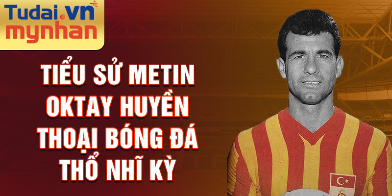 Tiểu sử metin oktay huyền thoại bóng đá thổ nhĩ kỳ