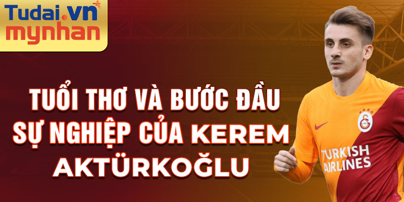 Tuổi thơ và Bước đầu Sự nghiệp của Kerem Aktürkoğlu