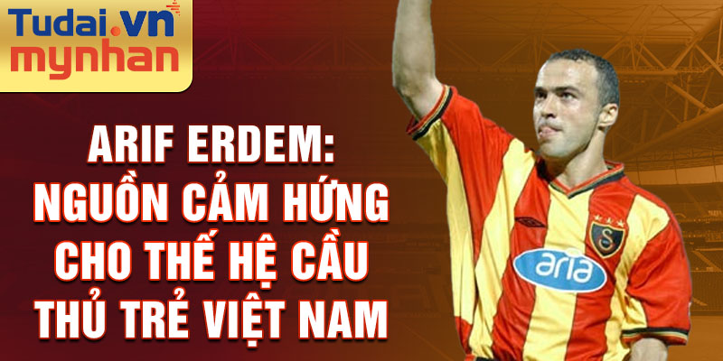 Arif Erdem: Nguồn cảm hứng cho thế hệ cầu thủ trẻ Việt Nam