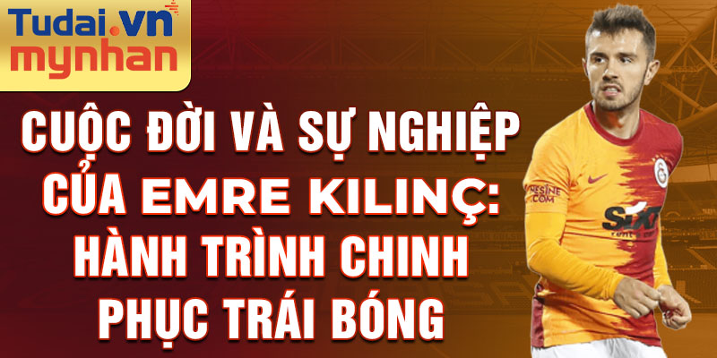 Cuộc đời và sự nghiệp của emre kılınç: hành trình chinh phục trái bóng