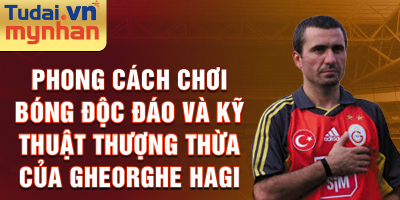 Phong cách chơi bóng độc đáo và kỹ thuật thượng thừa của Gheorghe Hagi