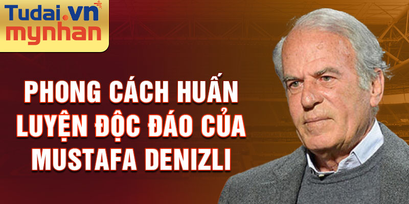 Phong cách huấn luyện độc đáo của Mustafa Denizli