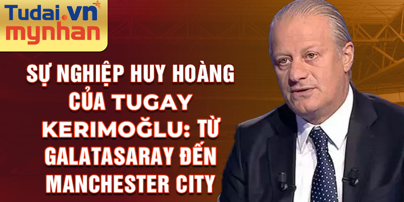 Sự nghiệp huy hoàng của Tugay Kerimoğlu: Từ Galatasaray đến Manchester City