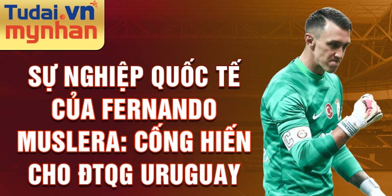 Sự nghiệp quốc tế của Fernando Muslera: Cống hiến cho ĐTQG Uruguay