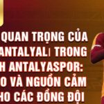 Vai trò quan trọng của taylan antalyalı trong đội hình antalyaspor: lãnh đạo và nguồn cảm hứng cho các đồng đội