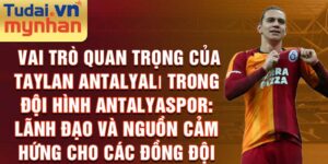 Vai trò quan trọng của taylan antalyalı trong đội hình antalyaspor: lãnh đạo và nguồn cảm hứng cho các đồng đội