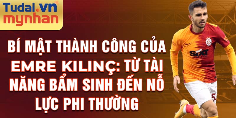 Bí mật thành công của Emre Kılınç: Từ tài năng bẩm sinh đến nỗ lực phi thường