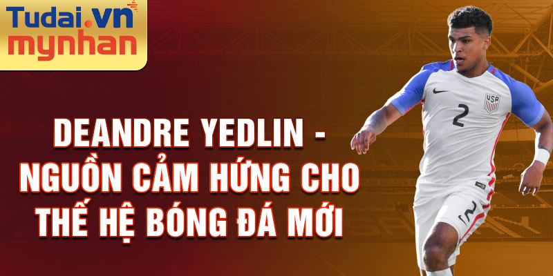 DeAndre Yedlin - Nguồn Cảm Hứng cho Thế hệ Bóng Đá Mới