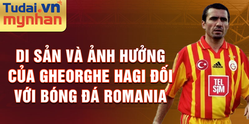 Di sản và ảnh hưởng của Gheorghe Hagi đối với bóng đá Romania