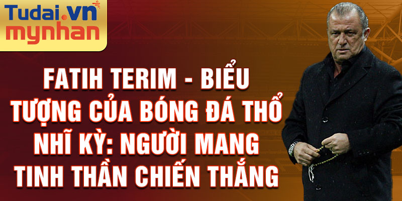 Fatih Terim - biểu tượng của bóng đá Thổ Nhĩ Kỳ: Người mang tinh thần chiến thắng