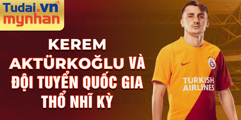 Kerem Aktürkoğlu và Đội tuyển Quốc gia Thổ Nhĩ Kỳ