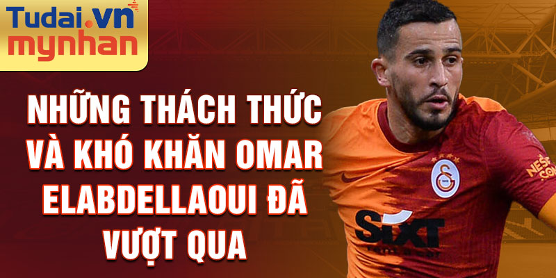 Những thách thức và khó khăn Omar Elabdellaoui đã vượt qua