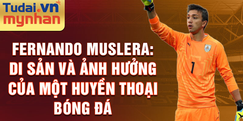 Fernando Muslera: Di sản và ảnh hưởng của một huyền thoại bóng đá