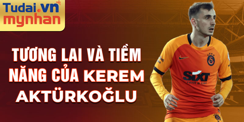 Tương lai và Tiềm năng của Kerem Aktürkoğlu