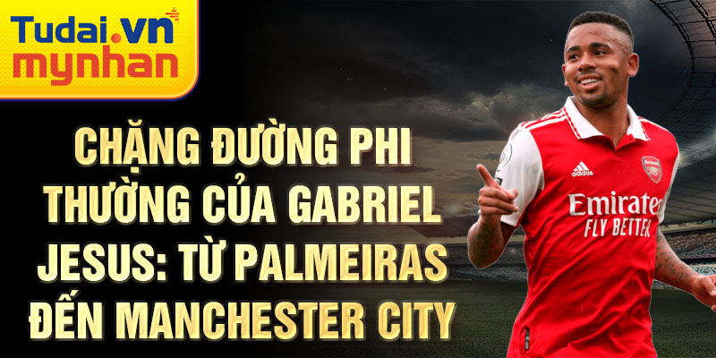 Chặng đường phi thường của gabriel jesus: từ palmeiras đến manchester city