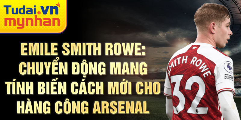 Emile smith rowe: chuyển động mang tính biến cách mới cho hàng công arsenal