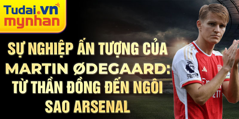 Sự nghiệp ấn tượng của martin ødegaard: từ thần đồng đến ngôi sao arsenal