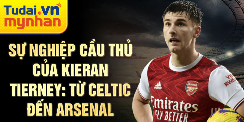 Sự nghiệp cầu thủ của kieran tierney: từ celtic đến arsenal