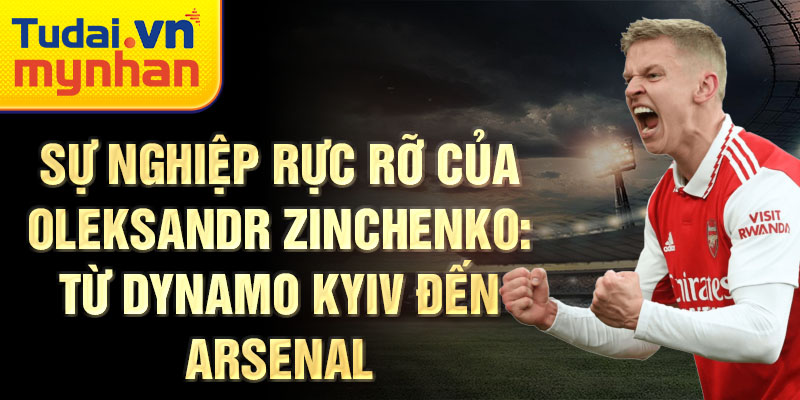 Sự nghiệp rực rỡ của oleksandr zinchenko: từ dynamo kyiv đến arsenal