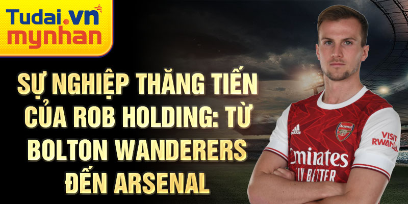 Sự nghiệp thăng tiến của rob holding: từ bolton wanderers đến arsenal