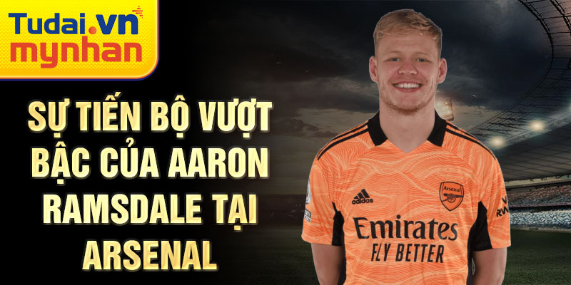 Sự tiến bộ vượt bậc của aaron ramsdale tại arsenal