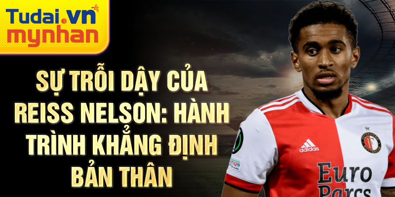 Sự trỗi dậy của reiss nelson: hành trình khẳng định bản thân