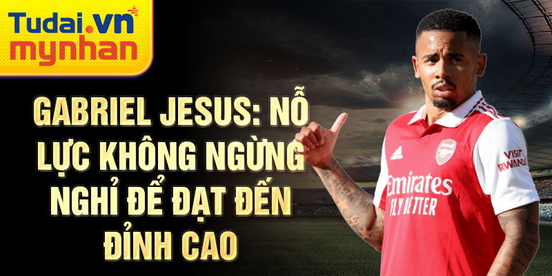 Gabriel Jesus: Nỗ lực không ngừng nghỉ để đạt đến đỉnh cao