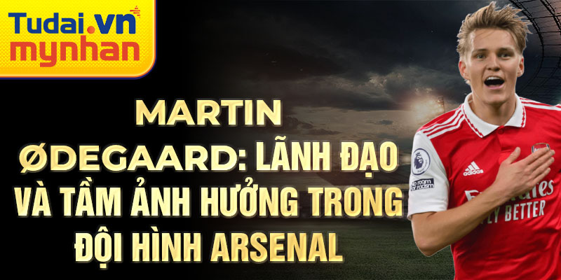 Martin Ødegaard: Lãnh đạo và tầm ảnh hưởng trong đội hình Arsenal