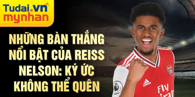 Những bàn thắng nổi bật của Reiss Nelson: Ký ức không thể quên