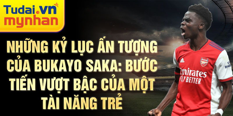 Những kỷ lục ấn tượng của Bukayo Saka: Bước tiến vượt bậc của một tài năng trẻ