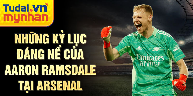 Những kỷ lục đáng nể của Aaron Ramsdale tại Arsenal