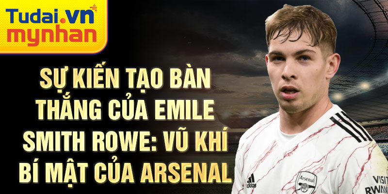 Sự kiến tạo bàn thắng của Emile Smith Rowe: Vũ khí bí mật của Arsenal