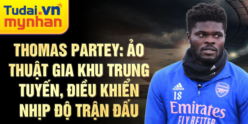 Thomas Partey: Ảo thuật gia khu trung tuyến, điều khiển nhịp độ trận đấu