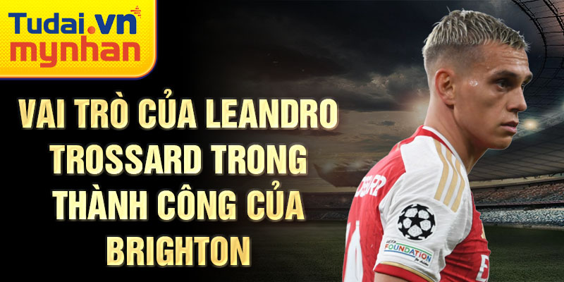 Vai trò của Leandro Trossard trong thành công của Brighton