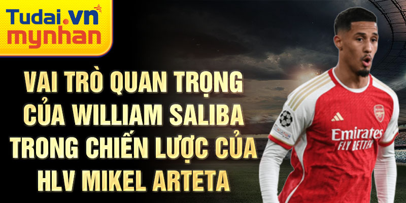 Vai trò quan trọng của William Saliba trong chiến lược của HLV Mikel Arteta