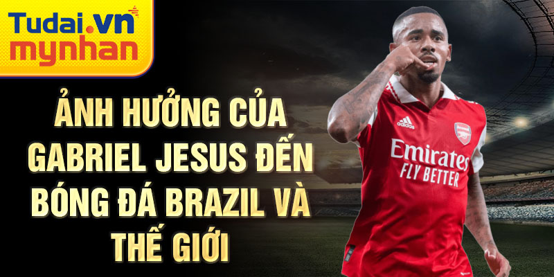 Ảnh hưởng của Gabriel Jesus đến bóng đá Brazil và thế giới