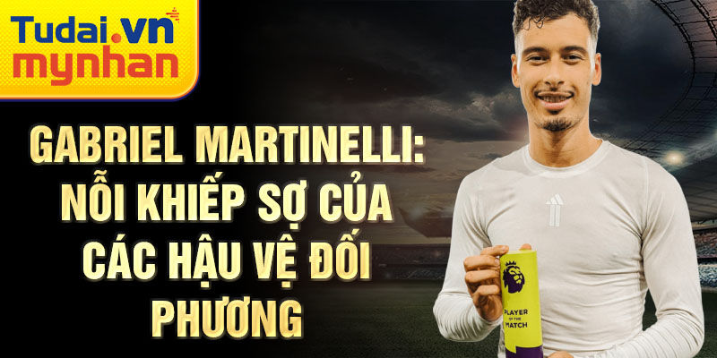 Gabriel Martinelli: Nỗi khiếp sợ của các hậu vệ đối phương