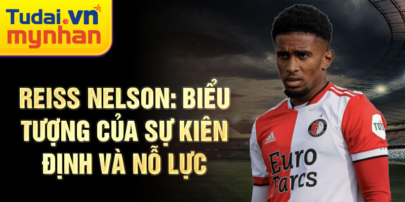 Reiss Nelson: Biểu tượng của sự kiên định và nỗ lực