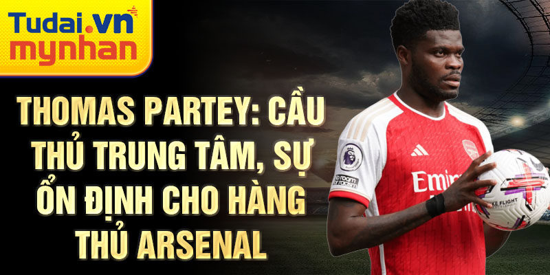 Thomas Partey: Cầu thủ trung tâm, sự ổn định cho hàng thủ Arsenal