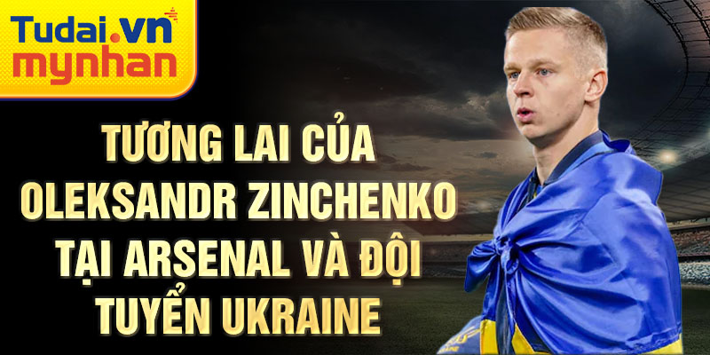 Tương lai của Oleksandr Zinchenko tại Arsenal và đội tuyển Ukraine