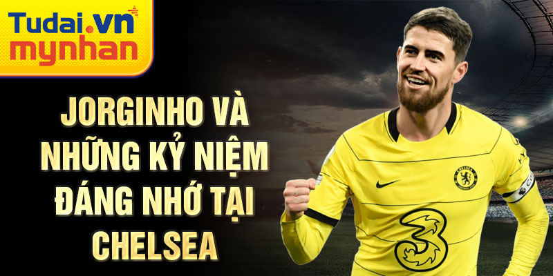 Jorginho và những kỷ niệm đáng nhớ tại Chelsea