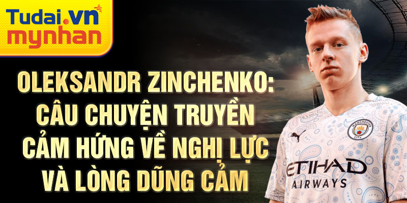 Oleksandr Zinchenko: Câu chuyện truyền cảm hứng về nghị lực và lòng dũng cảm