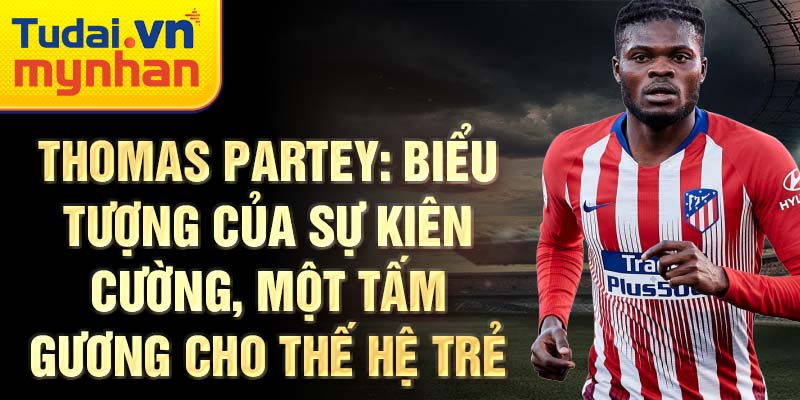 Thomas Partey: Biểu tượng của sự kiên cường, một tấm gương cho thế hệ trẻ