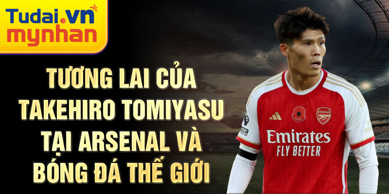 Tương lai của Takehiro Tomiyasu tại Arsenal và bóng đá thế giới