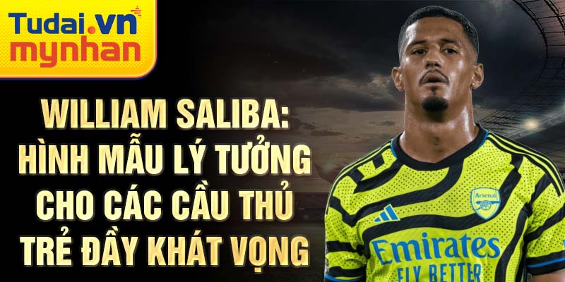 William Saliba: Hình mẫu lý tưởng cho các cầu thủ trẻ đầy khát vọng