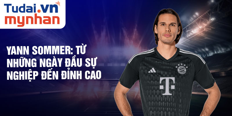 Yann sommer: từ những ngày đầu sự nghiệp đến đỉnh cao